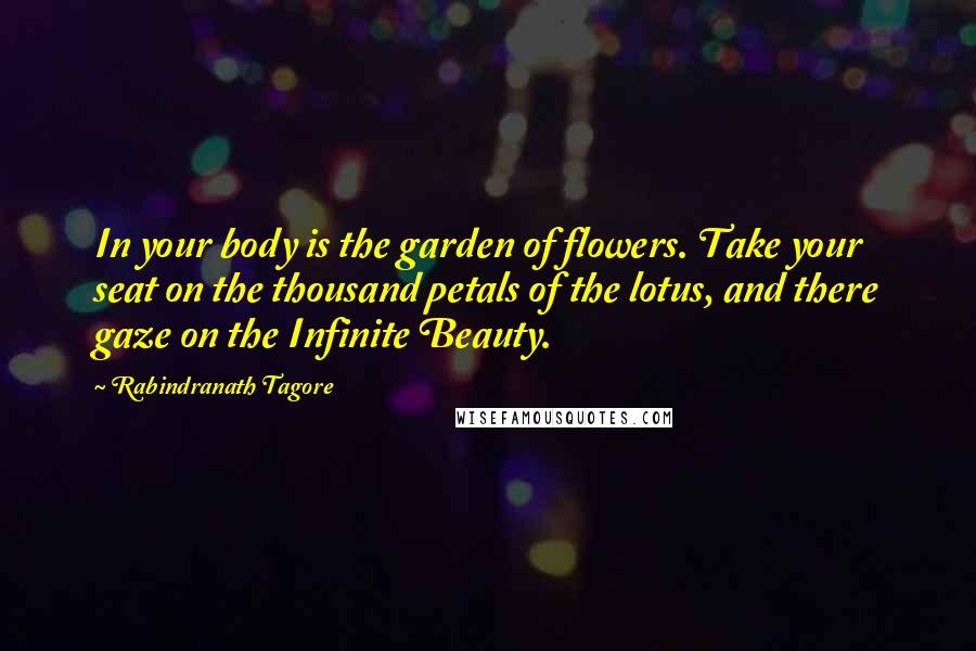 Rabindranath Tagore Quotes: In your body is the garden of flowers. Take your seat on the thousand petals of the lotus, and there gaze on the Infinite Beauty.