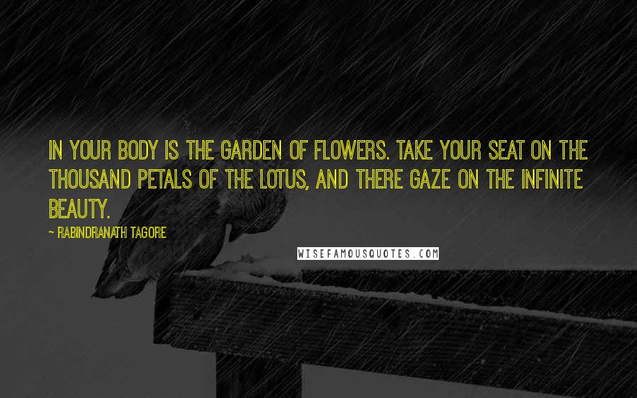 Rabindranath Tagore Quotes: In your body is the garden of flowers. Take your seat on the thousand petals of the lotus, and there gaze on the Infinite Beauty.