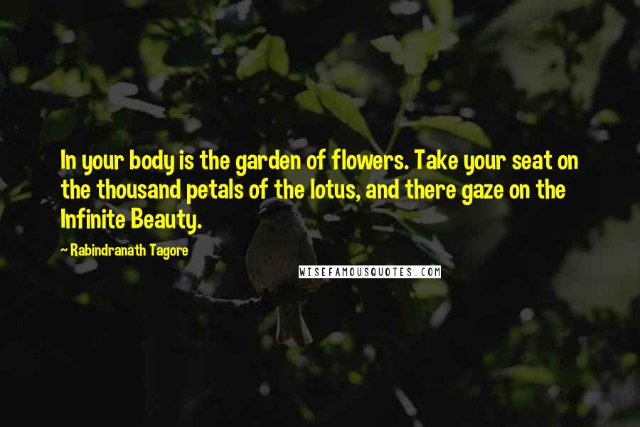 Rabindranath Tagore Quotes: In your body is the garden of flowers. Take your seat on the thousand petals of the lotus, and there gaze on the Infinite Beauty.