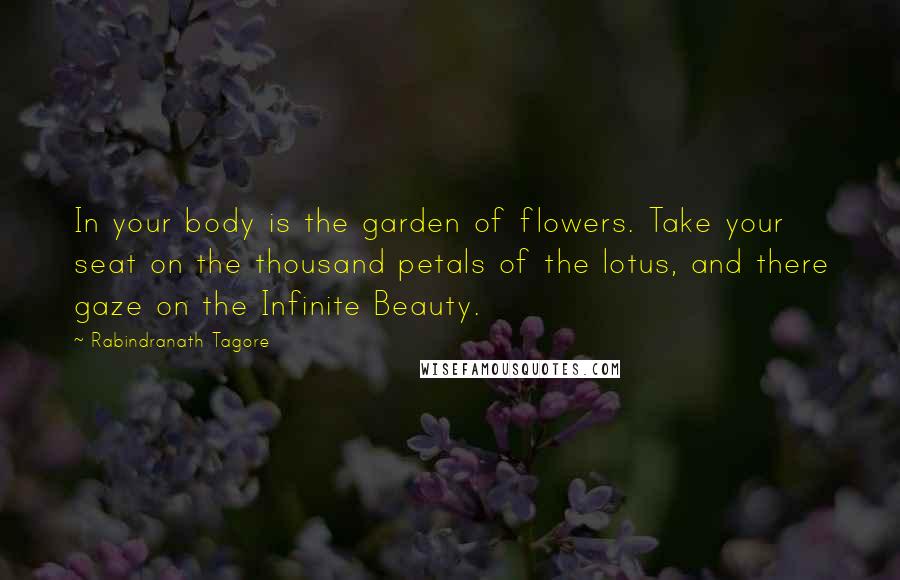 Rabindranath Tagore Quotes: In your body is the garden of flowers. Take your seat on the thousand petals of the lotus, and there gaze on the Infinite Beauty.