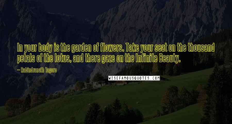 Rabindranath Tagore Quotes: In your body is the garden of flowers. Take your seat on the thousand petals of the lotus, and there gaze on the Infinite Beauty.