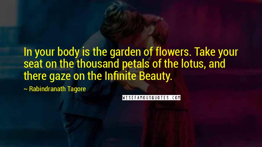 Rabindranath Tagore Quotes: In your body is the garden of flowers. Take your seat on the thousand petals of the lotus, and there gaze on the Infinite Beauty.