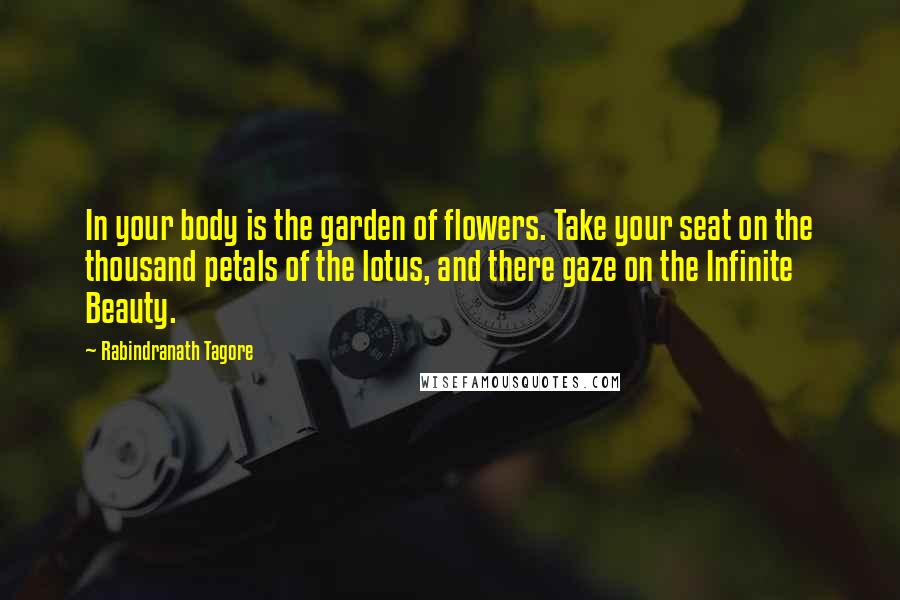 Rabindranath Tagore Quotes: In your body is the garden of flowers. Take your seat on the thousand petals of the lotus, and there gaze on the Infinite Beauty.