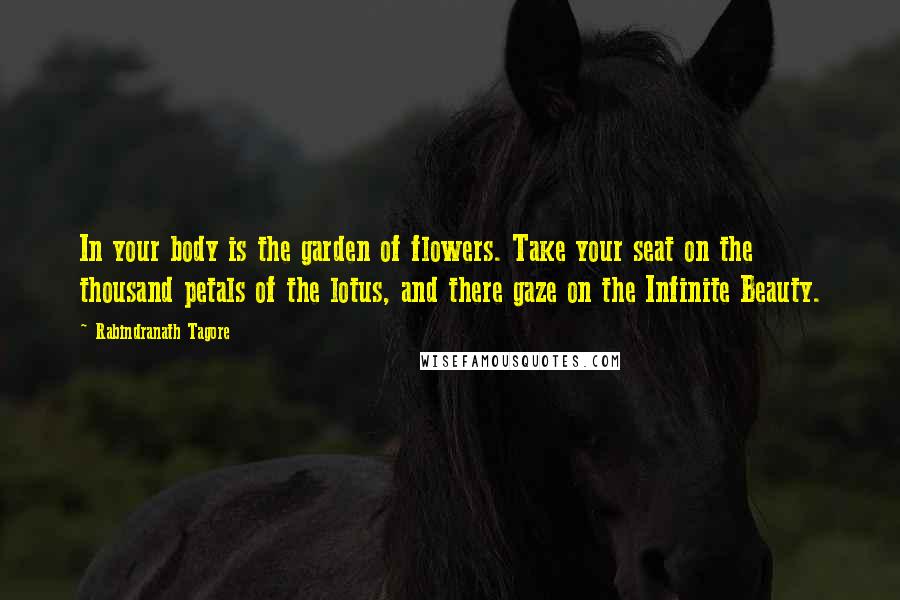 Rabindranath Tagore Quotes: In your body is the garden of flowers. Take your seat on the thousand petals of the lotus, and there gaze on the Infinite Beauty.