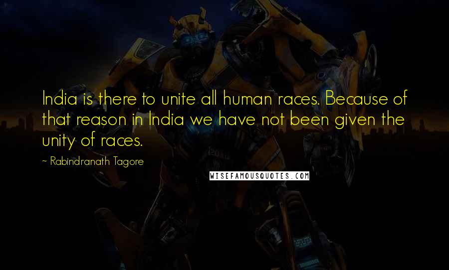 Rabindranath Tagore Quotes: India is there to unite all human races. Because of that reason in India we have not been given the unity of races.