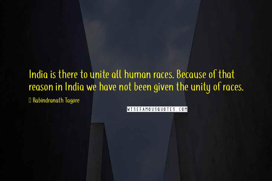 Rabindranath Tagore Quotes: India is there to unite all human races. Because of that reason in India we have not been given the unity of races.