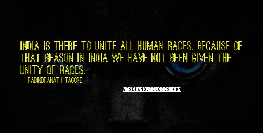 Rabindranath Tagore Quotes: India is there to unite all human races. Because of that reason in India we have not been given the unity of races.