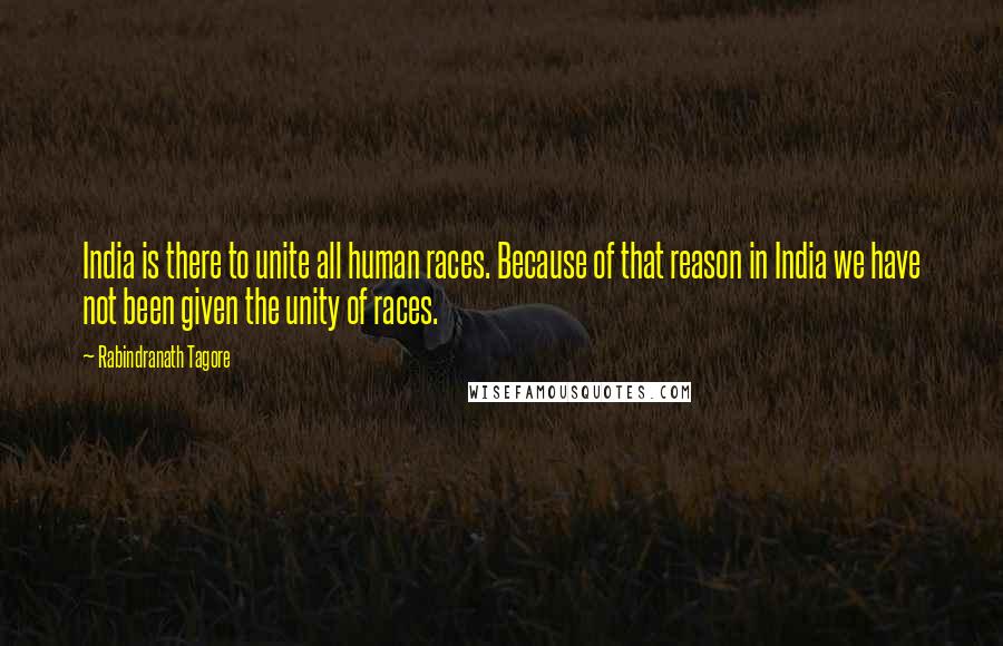 Rabindranath Tagore Quotes: India is there to unite all human races. Because of that reason in India we have not been given the unity of races.