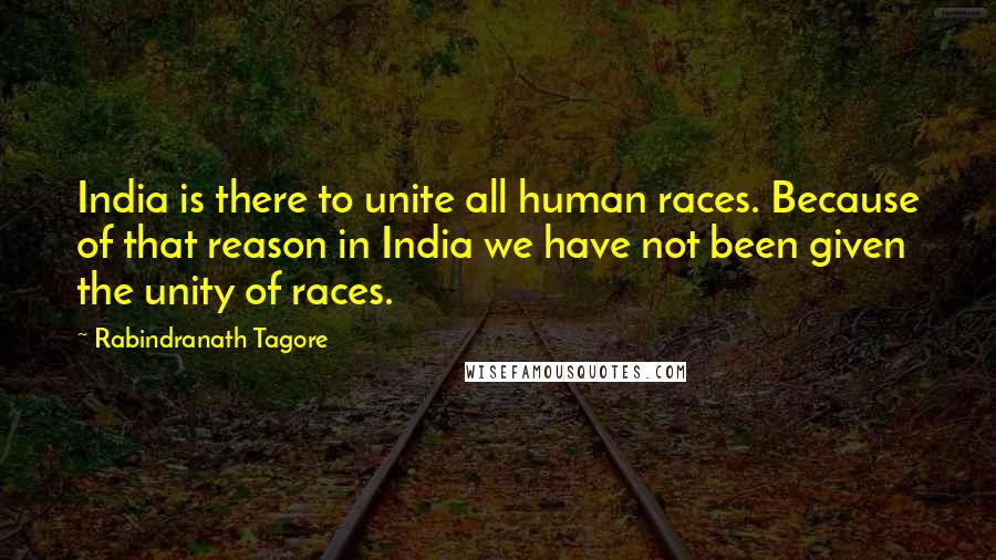 Rabindranath Tagore Quotes: India is there to unite all human races. Because of that reason in India we have not been given the unity of races.