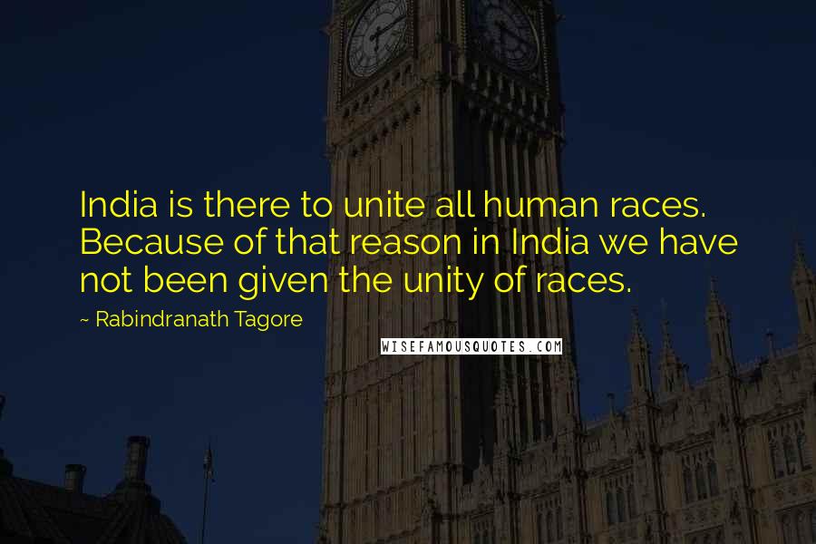 Rabindranath Tagore Quotes: India is there to unite all human races. Because of that reason in India we have not been given the unity of races.