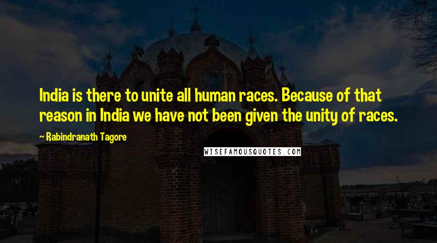 Rabindranath Tagore Quotes: India is there to unite all human races. Because of that reason in India we have not been given the unity of races.