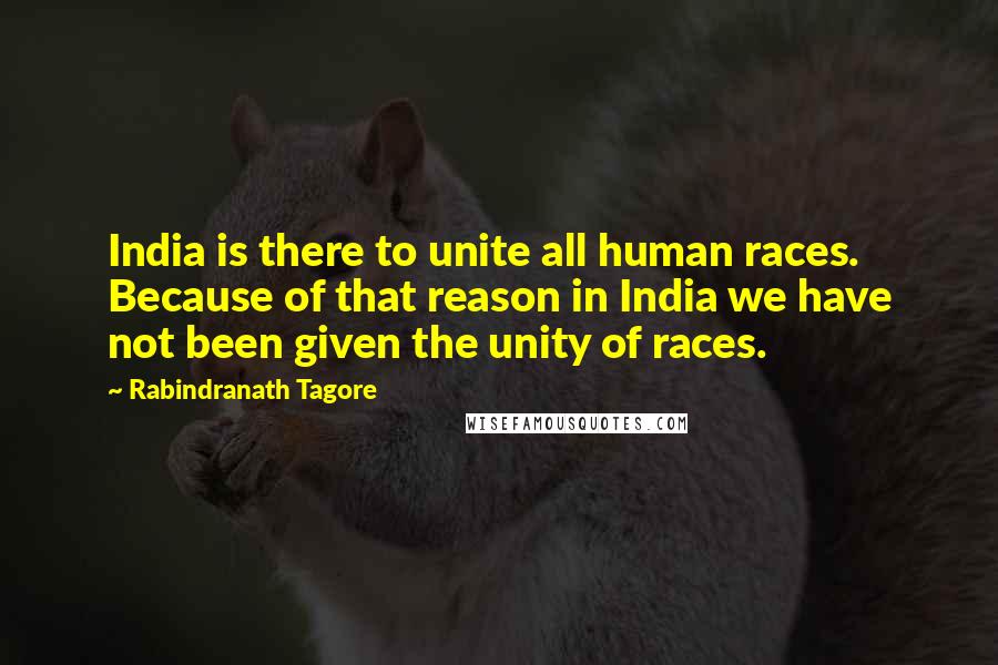 Rabindranath Tagore Quotes: India is there to unite all human races. Because of that reason in India we have not been given the unity of races.