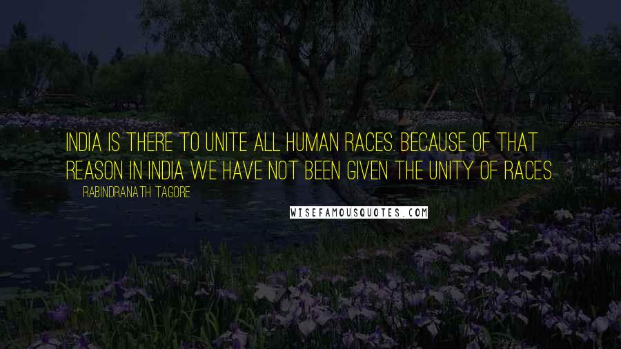 Rabindranath Tagore Quotes: India is there to unite all human races. Because of that reason in India we have not been given the unity of races.