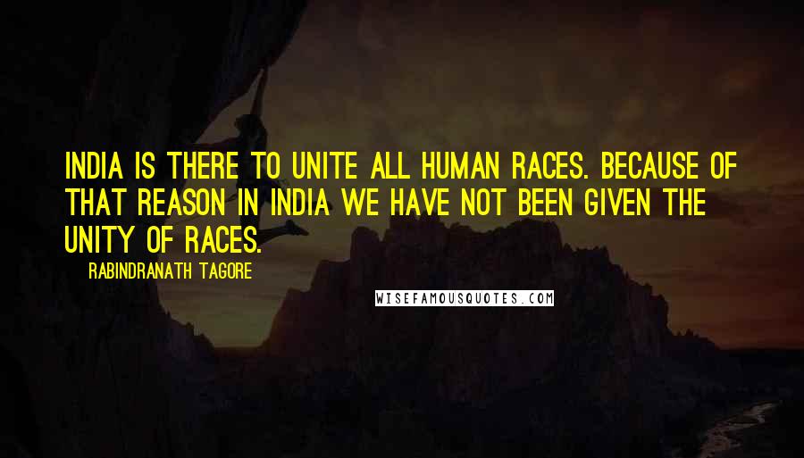 Rabindranath Tagore Quotes: India is there to unite all human races. Because of that reason in India we have not been given the unity of races.