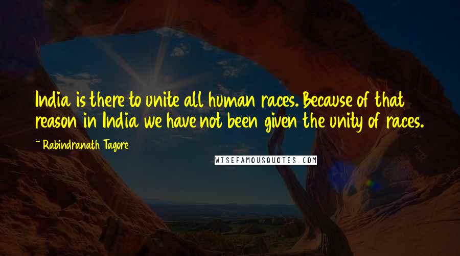 Rabindranath Tagore Quotes: India is there to unite all human races. Because of that reason in India we have not been given the unity of races.