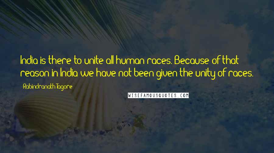 Rabindranath Tagore Quotes: India is there to unite all human races. Because of that reason in India we have not been given the unity of races.