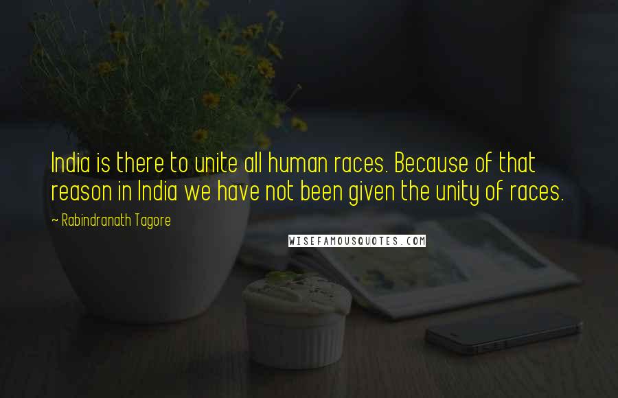 Rabindranath Tagore Quotes: India is there to unite all human races. Because of that reason in India we have not been given the unity of races.