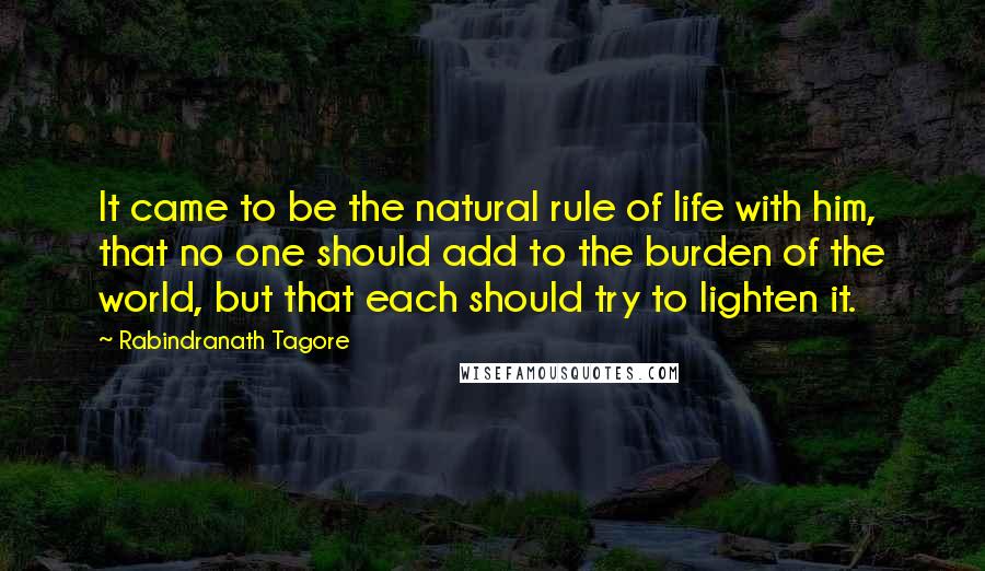 Rabindranath Tagore Quotes: It came to be the natural rule of life with him, that no one should add to the burden of the world, but that each should try to lighten it.