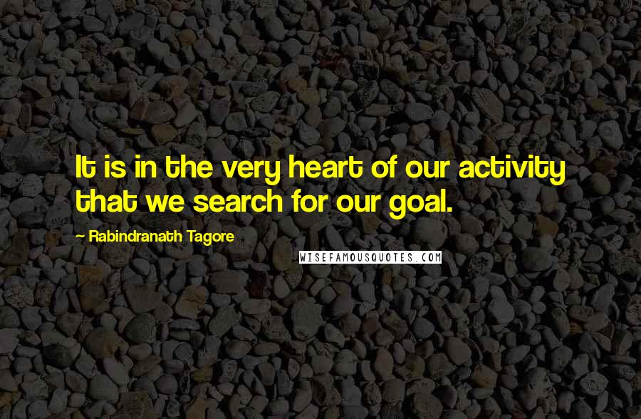 Rabindranath Tagore Quotes: It is in the very heart of our activity that we search for our goal.