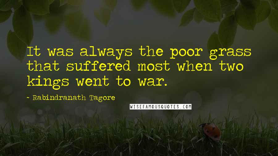 Rabindranath Tagore Quotes: It was always the poor grass that suffered most when two kings went to war.