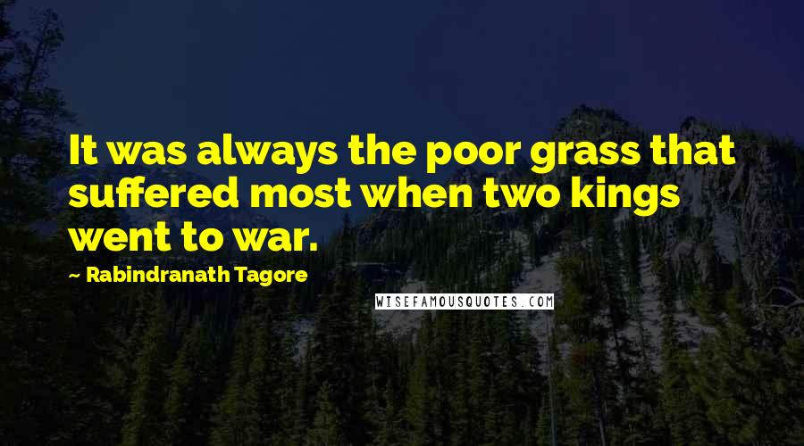 Rabindranath Tagore Quotes: It was always the poor grass that suffered most when two kings went to war.