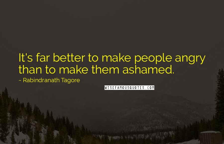 Rabindranath Tagore Quotes: It's far better to make people angry than to make them ashamed.