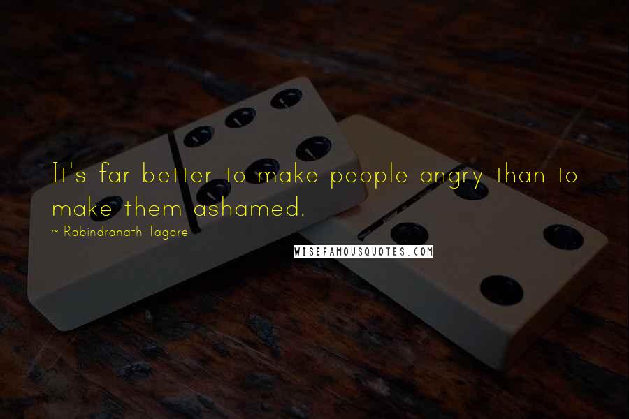 Rabindranath Tagore Quotes: It's far better to make people angry than to make them ashamed.
