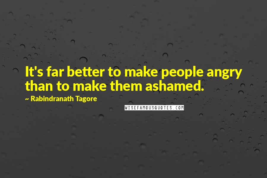 Rabindranath Tagore Quotes: It's far better to make people angry than to make them ashamed.