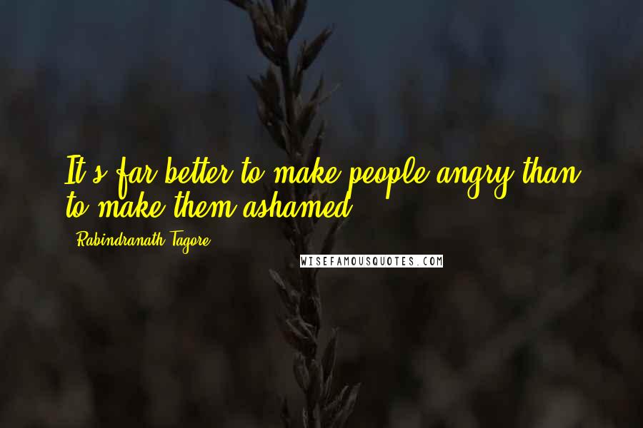 Rabindranath Tagore Quotes: It's far better to make people angry than to make them ashamed.