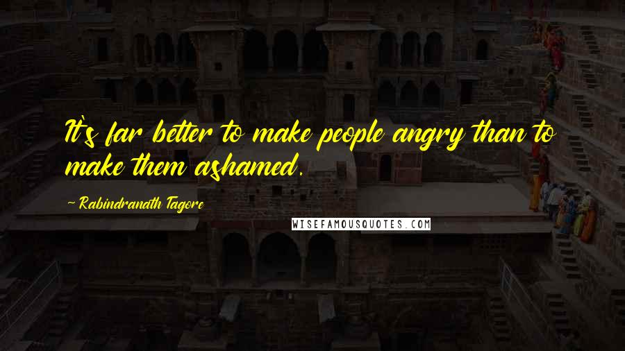 Rabindranath Tagore Quotes: It's far better to make people angry than to make them ashamed.