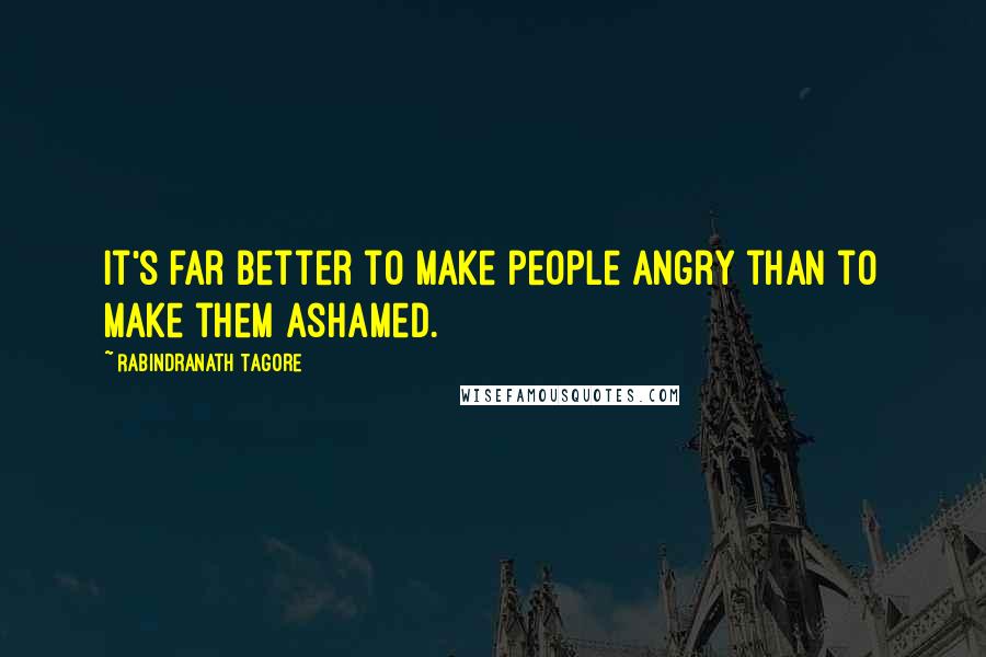 Rabindranath Tagore Quotes: It's far better to make people angry than to make them ashamed.