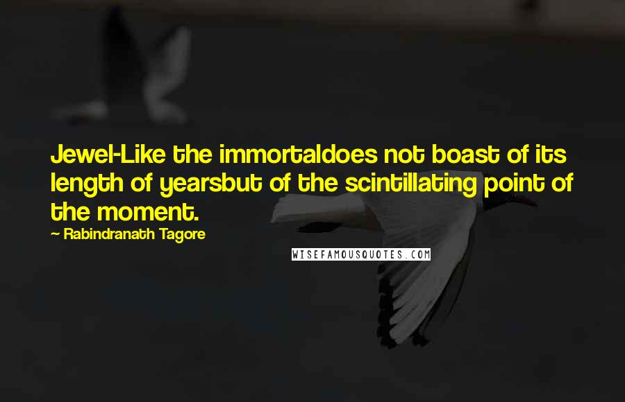 Rabindranath Tagore Quotes: Jewel-Like the immortaldoes not boast of its length of yearsbut of the scintillating point of the moment.