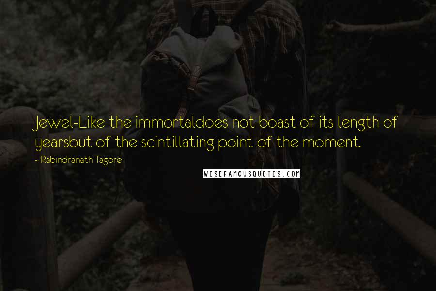Rabindranath Tagore Quotes: Jewel-Like the immortaldoes not boast of its length of yearsbut of the scintillating point of the moment.