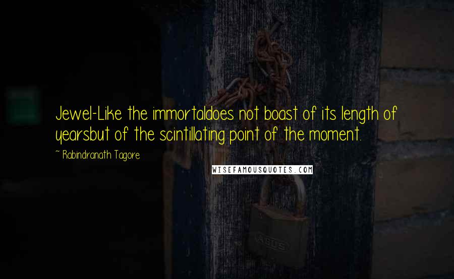Rabindranath Tagore Quotes: Jewel-Like the immortaldoes not boast of its length of yearsbut of the scintillating point of the moment.