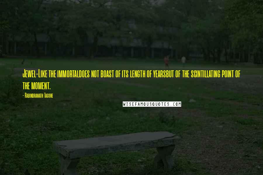 Rabindranath Tagore Quotes: Jewel-Like the immortaldoes not boast of its length of yearsbut of the scintillating point of the moment.