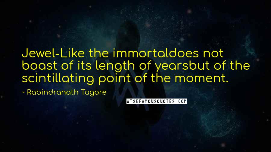Rabindranath Tagore Quotes: Jewel-Like the immortaldoes not boast of its length of yearsbut of the scintillating point of the moment.