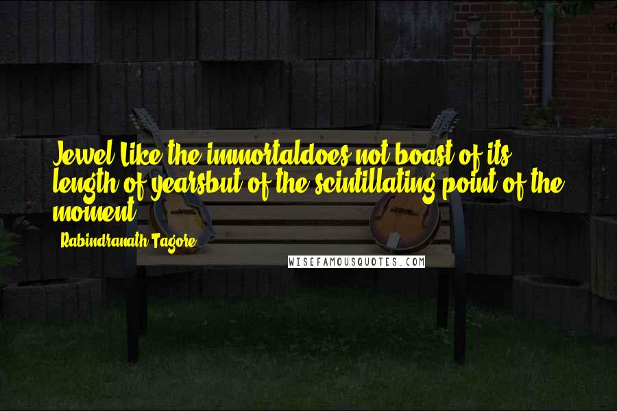 Rabindranath Tagore Quotes: Jewel-Like the immortaldoes not boast of its length of yearsbut of the scintillating point of the moment.
