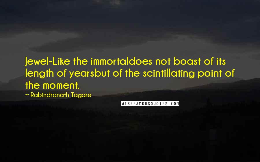 Rabindranath Tagore Quotes: Jewel-Like the immortaldoes not boast of its length of yearsbut of the scintillating point of the moment.