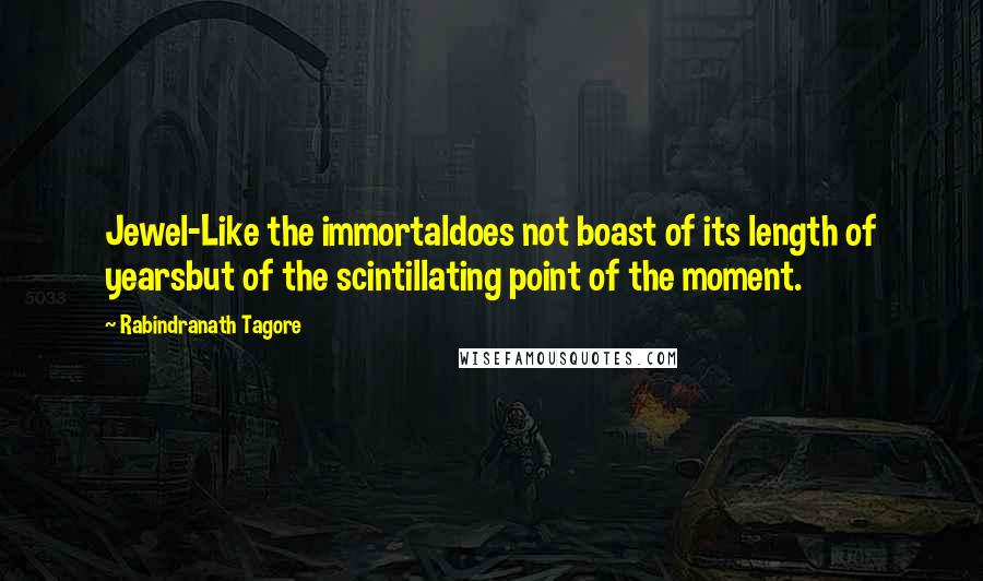Rabindranath Tagore Quotes: Jewel-Like the immortaldoes not boast of its length of yearsbut of the scintillating point of the moment.