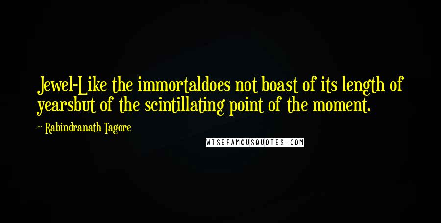 Rabindranath Tagore Quotes: Jewel-Like the immortaldoes not boast of its length of yearsbut of the scintillating point of the moment.