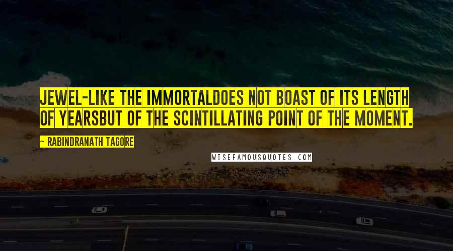 Rabindranath Tagore Quotes: Jewel-Like the immortaldoes not boast of its length of yearsbut of the scintillating point of the moment.