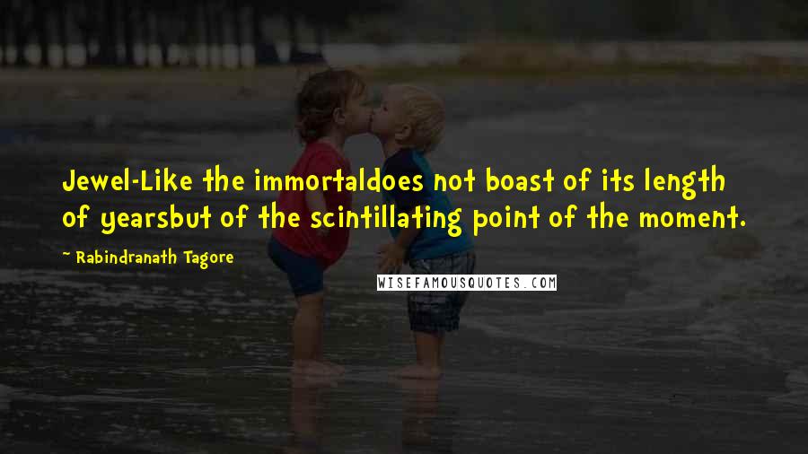 Rabindranath Tagore Quotes: Jewel-Like the immortaldoes not boast of its length of yearsbut of the scintillating point of the moment.