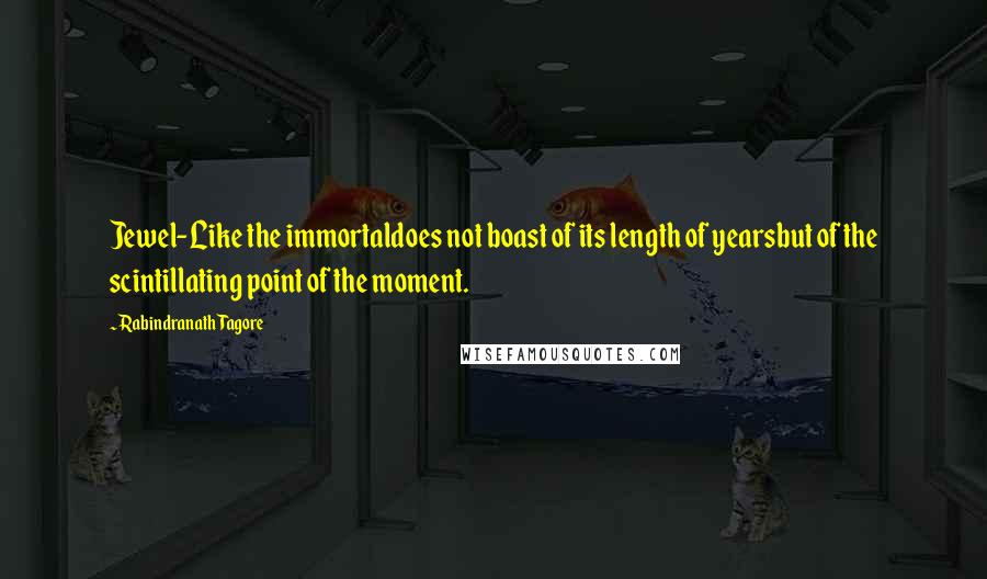 Rabindranath Tagore Quotes: Jewel-Like the immortaldoes not boast of its length of yearsbut of the scintillating point of the moment.