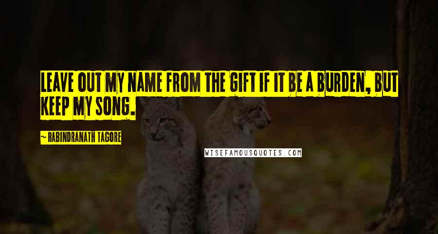 Rabindranath Tagore Quotes: Leave out my name from the gift if it be a burden, but keep my song.