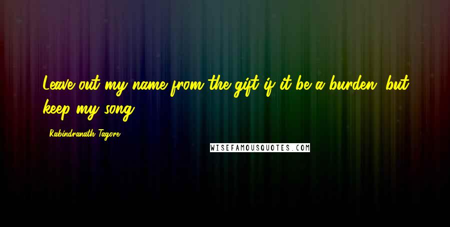 Rabindranath Tagore Quotes: Leave out my name from the gift if it be a burden, but keep my song.