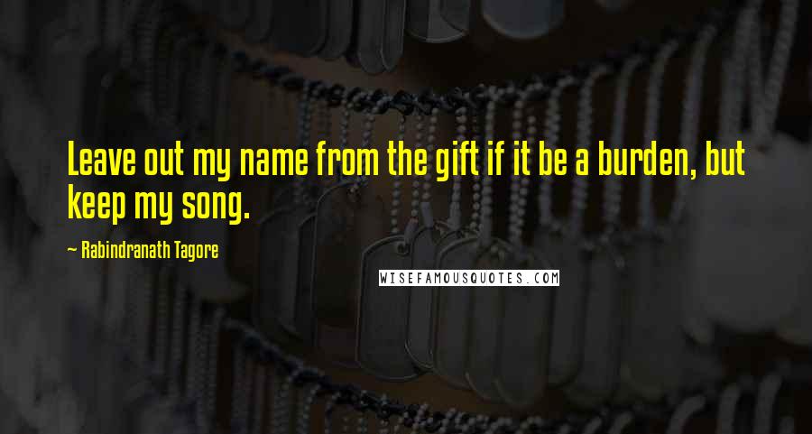 Rabindranath Tagore Quotes: Leave out my name from the gift if it be a burden, but keep my song.