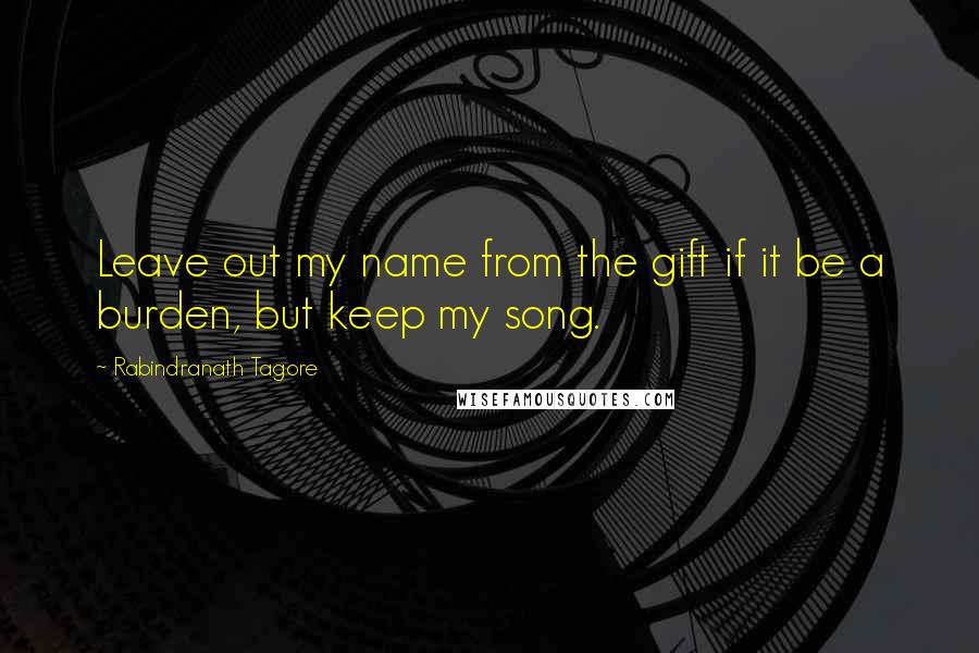 Rabindranath Tagore Quotes: Leave out my name from the gift if it be a burden, but keep my song.