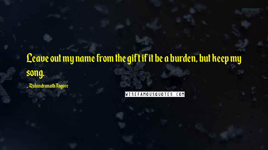 Rabindranath Tagore Quotes: Leave out my name from the gift if it be a burden, but keep my song.