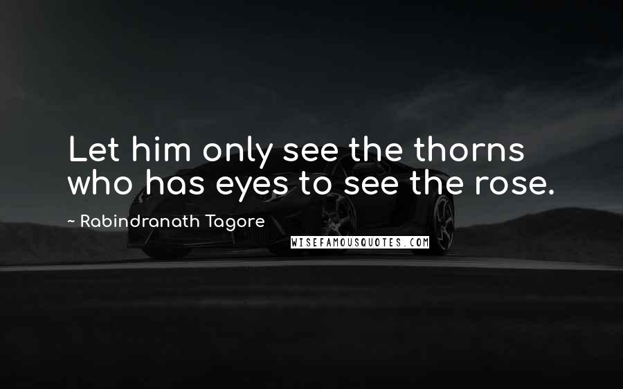 Rabindranath Tagore Quotes: Let him only see the thorns who has eyes to see the rose.
