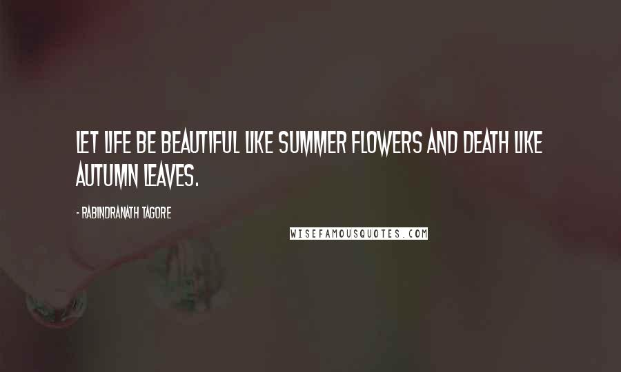 Rabindranath Tagore Quotes: Let life be beautiful like summer flowers and death like autumn leaves.